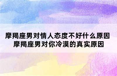 摩羯座男对情人态度不好什么原因 摩羯座男对你冷漠的真实原因